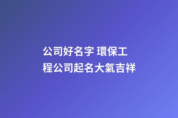 公司好名字 環保工程公司起名大氣吉祥